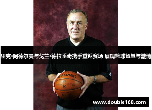 里克·阿德尔曼与戈兰·德拉季奇携手重返赛场 展现篮球智慧与激情