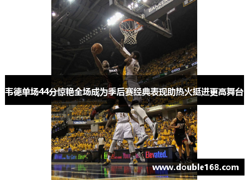 韦德单场44分惊艳全场成为季后赛经典表现助热火挺进更高舞台