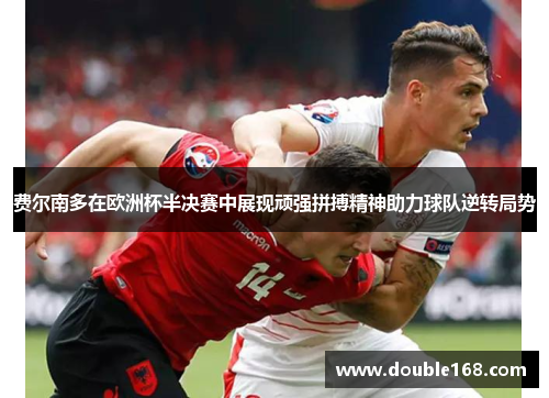 费尔南多在欧洲杯半决赛中展现顽强拼搏精神助力球队逆转局势