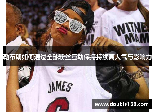 勒布朗如何通过全球粉丝互动保持持续高人气与影响力