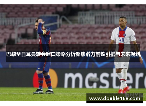巴黎圣日耳曼转会窗口策略分析聚焦潜力前锋引援与未来规划