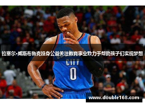 拉塞尔·威斯布鲁克投身公益关注教育事业致力于帮助孩子们实现梦想