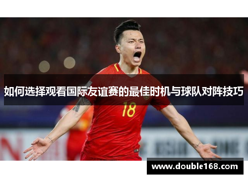如何选择观看国际友谊赛的最佳时机与球队对阵技巧