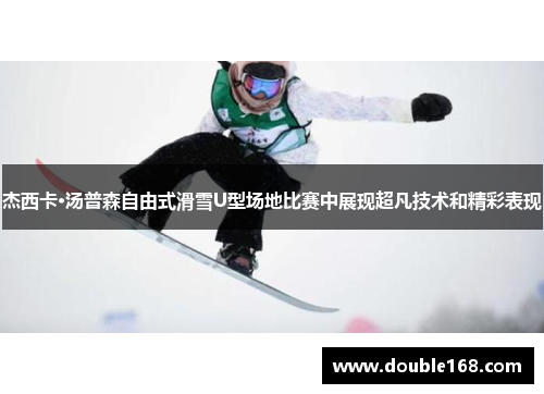 杰西卡·汤普森自由式滑雪U型场地比赛中展现超凡技术和精彩表现