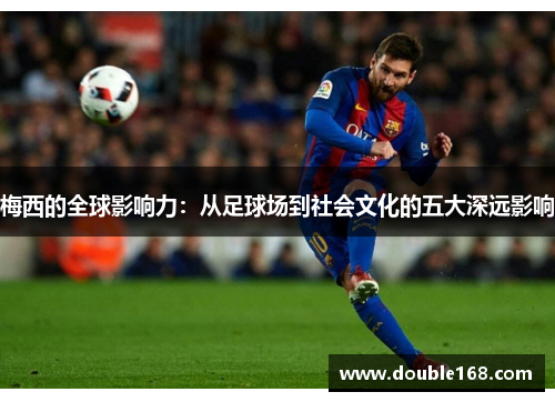 梅西的全球影响力：从足球场到社会文化的五大深远影响