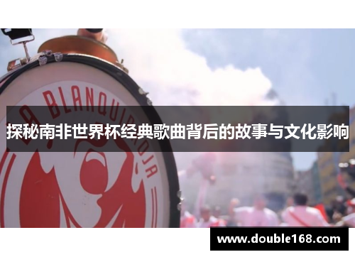 探秘南非世界杯经典歌曲背后的故事与文化影响