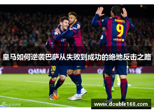 皇马如何逆袭巴萨从失败到成功的绝地反击之路