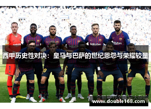 西甲历史性对决：皇马与巴萨的世纪恩怨与荣耀较量