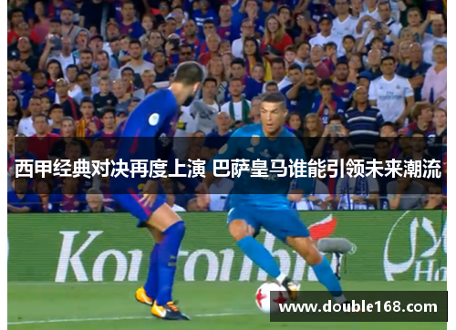 西甲经典对决再度上演 巴萨皇马谁能引领未来潮流 西甲经典对决再度上演 巴萨皇马谁能引领未来潮流