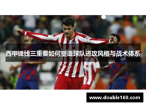 西甲锋线三重奏如何塑造球队进攻风格与战术体系 西甲锋线三重奏如何塑造球队进攻风格与战术体系