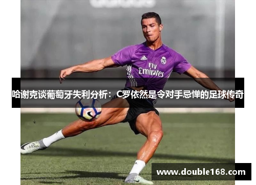 哈谢克谈葡萄牙失利分析：C罗依然是令对手忌惮的足球传奇